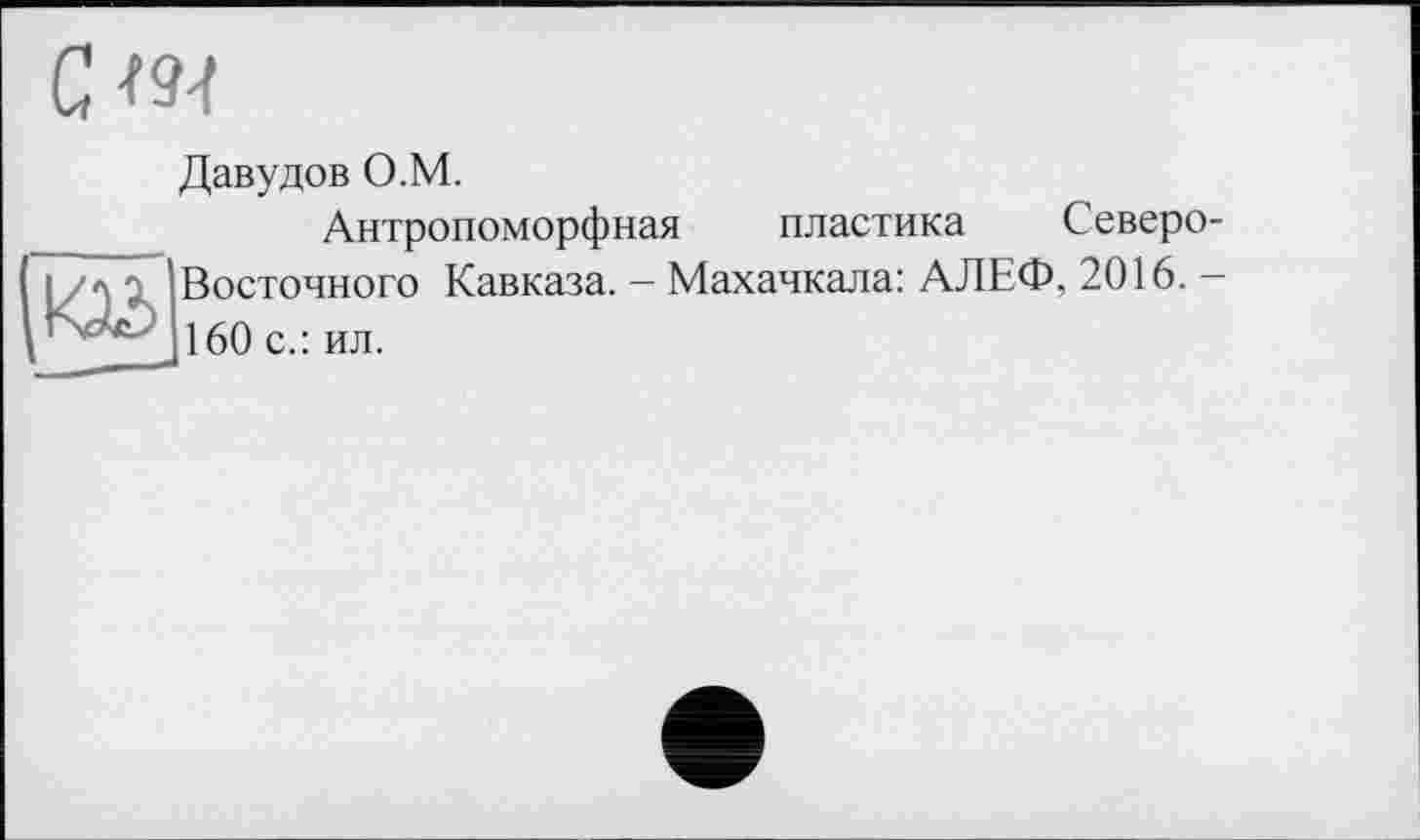 ﻿Давудов О.М.
Антропоморфная пластика Северо Восточного Кавказа. - Махачкала: АЛЕФ, 2016. -160 с.: ил.